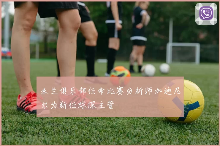 米兰俱乐部任命比赛分析师加迪尼尔为新任球探主管