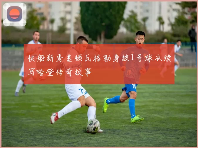 快船新秀基顿瓦格勒身披1号球衣续写哈登传奇故事