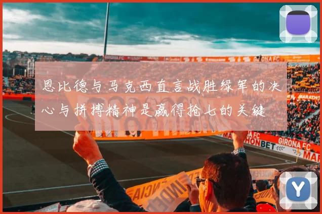 恩比德与马克西直言战胜绿军的决心与拼搏精神是赢得抢七的关键