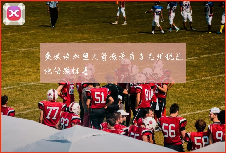 桑顿谈加盟火箭感受直言无州税让他倍感惊喜
