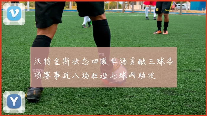 沃特金斯状态回暖单场贡献三球各项赛事近八场狂造七球两助攻
