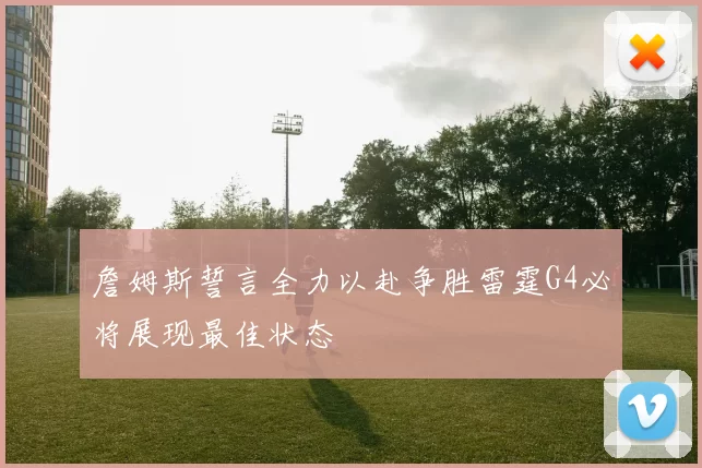 詹姆斯誓言全力以赴争胜雷霆G4必将展现最佳状态