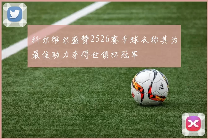 科尔维尔盛赞2526赛季球衣称其为最佳助力夺得世俱杯冠军
