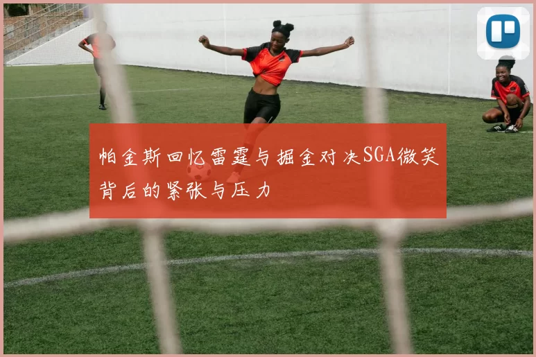 帕金斯回忆雷霆与掘金对决SGA微笑背后的紧张与压力