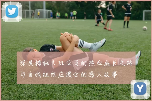 深度揭秘文班亚马的热血成长之路与自我组织应援会的感人故事