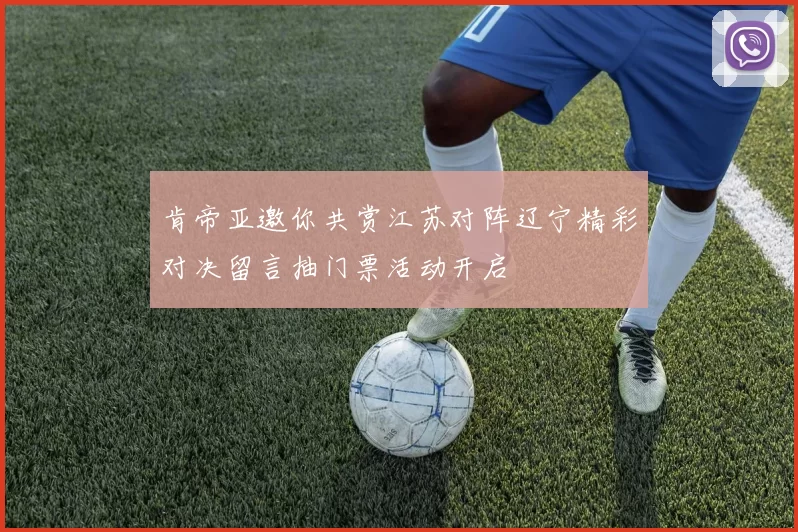 肯帝亚邀你共赏江苏对阵辽宁精彩对决留言抽门票活动开启