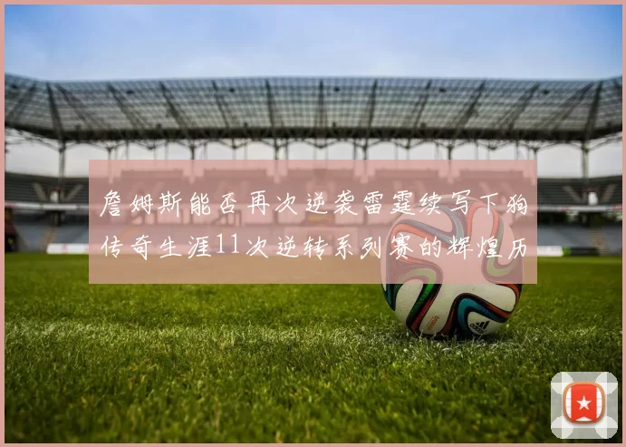 詹姆斯能否再次逆袭雷霆续写下狗传奇生涯11次逆转系列赛的辉煌历史