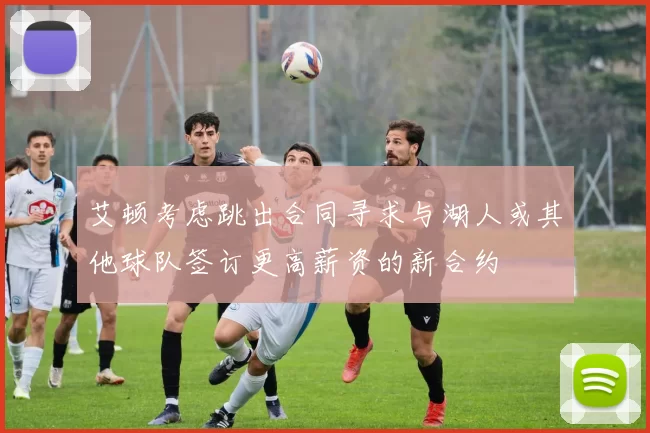 艾顿考虑跳出合同寻求与湖人或其他球队签订更高薪资的新合约