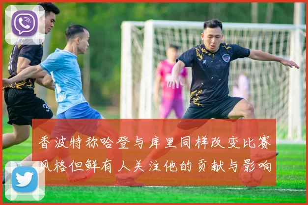 香波特称哈登与库里同样改变比赛风格但鲜有人关注他的贡献与影响