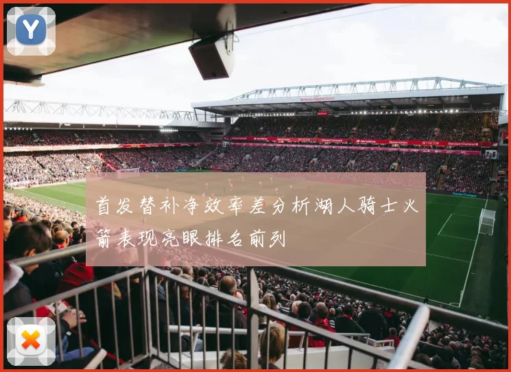 首发替补净效率差分析湖人骑士火箭表现亮眼排名前列