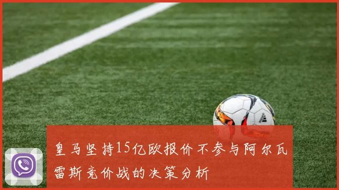 皇马坚持15亿欧报价不参与阿尔瓦雷斯竞价战的决策分析