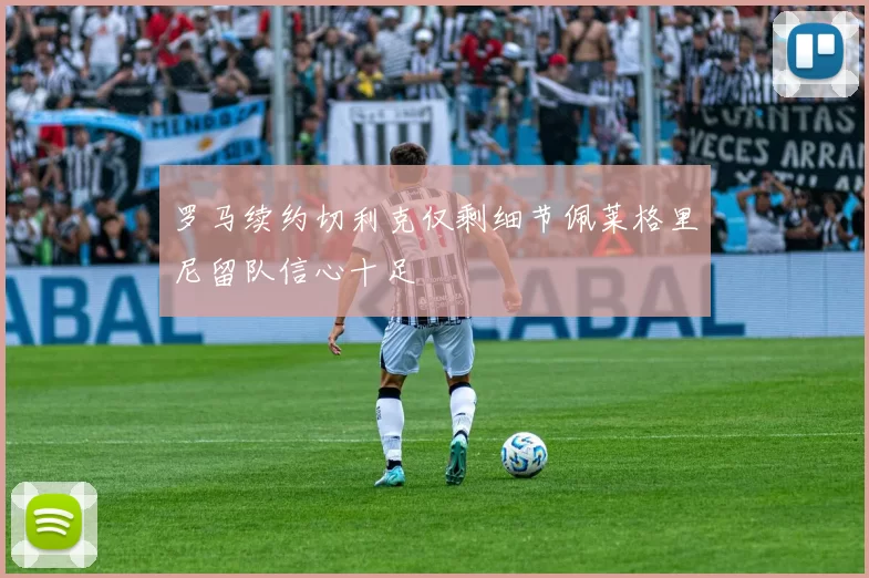 罗马续约切利克仅剩细节佩莱格里尼留队信心十足