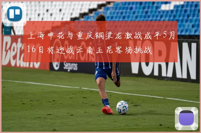 上海申花与重庆铜梁龙激战成平5月16日将迎战云南玉昆客场挑战
