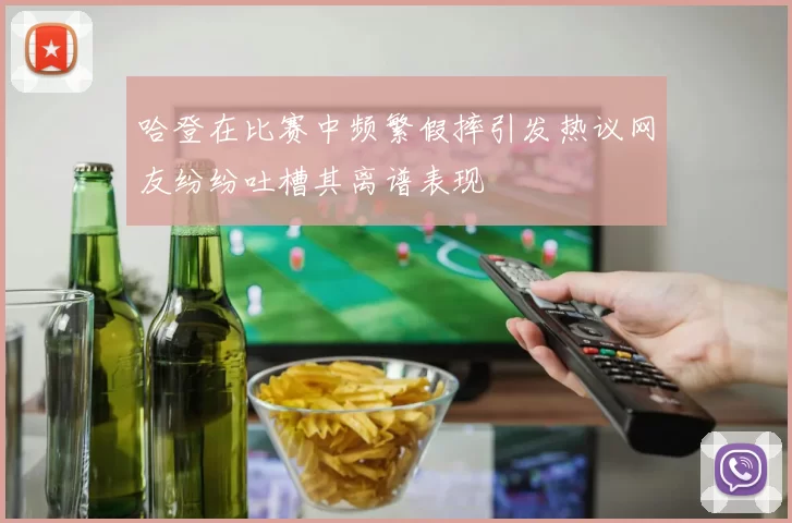 哈登在比赛中频繁假摔引发热议网友纷纷吐槽其离谱表现