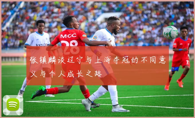 张镇麟谈辽宁与上海夺冠的不同意义与个人成长之路